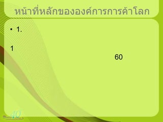 หน้าที่หลักขององค์การการค้าโลก1.งานหลักสำคัญขององค์การการค้าโลก ประกอบด้วย1)การติดตามการปฏิบัติตามพันธกรณี และคำตัดสินรอบอุรุกวัยในเรื่องต่างๆรวม 60ฉับับ