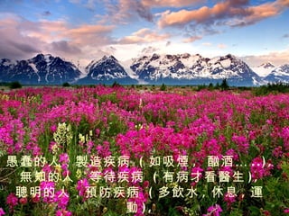 愚蠢的人，製造疾病 ( 如吸煙 , 酗酒 … . . ) ,
 無知的人，等待疾病 ( 有病才看醫生 ) ,
 聰明的人，預防疾病 ( 多飲水 , 休息 , 運
         動 ),
 