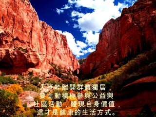人不能離開群體獨居 ，
 要主動積極參與公益與
社區活動，體現自身價值，
 這才是健康的生活方式。
 