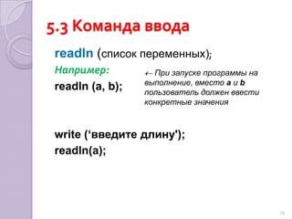 5.2 Команда выводаprogramspr;Clrscr;vara,b,s:real;begina:=5;b:=10;p:=(a+b)*2;s:=a*b;writeln (‘ периметр p=',p);write (‘площадь прямоугольника s=',s)end.24