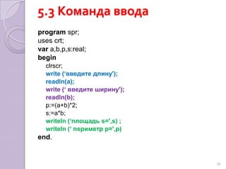 5.3 Команда вводаreadln (список переменных);Например:readln (a, b);write (‘введите длину');readln(a); При запуске программы на выполнение, вместо aи b пользователь должен ввести конкретные значения25