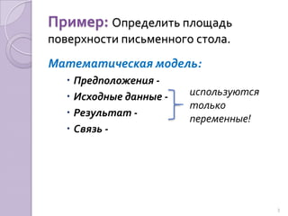 Пример: Определить площадь поверхности письменного стола.Математическая модель:Предположения - Исходные данные -Результат - Связь - используются только переменные!3