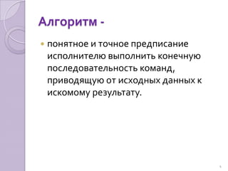 Алгоритм - понятное и точное предписание исполнителю выполнить конечную последовательность команд, приводящую от исходных данных к искомому результату.4
