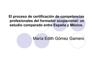 El proceso de certificación de competencias profesionales del formador ocupacional: un estudio comparado entre España y México.  María Edith Gómez Gamero 