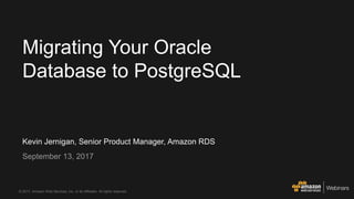 © 2017, Amazon Web Services, Inc. or its Affiliates. All rights reserved.
Kevin Jernigan, Senior Product Manager, Amazon RDS
September 13, 2017
Migrating Your Oracle
Database to PostgreSQL
 