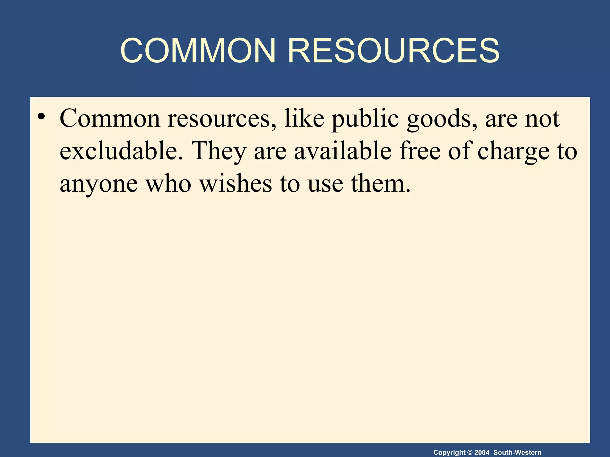 COMMON RESOURCES Common resources, like public goods, are not excludable. They are available free of charge to anyone who wishes to use them. 