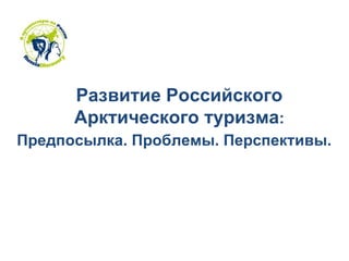 Развитие Российского Арктического туризма : Предпосылка. Проблемы. Перспективы.   