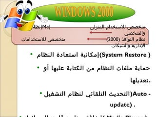 إمكانية استعادة النظام  ( System Restore  ) حماية ملفات النظام من الكتابة عليها أو تعديلها . التحديث التلقائي لنظام التشغيل ( Auto - update ) . إضافة برنامج قارئ الوسائط  (  Media Player  ) . تطوير خاصية شبك وشغل  (  Plug and Play ). WINDOWS 2000 نظام  النوافذ  ( Me )  متخصص للاستخدام المنزلي والشخصي نظام النوافذ  (2000)  متخصص للاستخدامات الإدارية والشبكات 