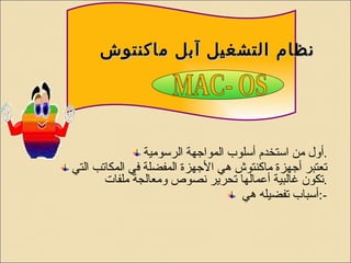 نظام التشغيل آبل ماكنتوش   أول من استخدم أسلوب المواجهة الرسومية . تعتبر أجهزة ماكنتوش هي الأجهزة المفضلة في المكاتب التي تكون غالبية أعمالها تحرير نصوص ومعالجة ملفات  . أسباب تفضيله هي  :- MAC- OS 