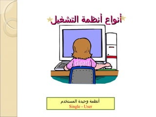 أنواع أنظمة التشغيل أنظمة وحيدة المستخدم   Single - User 