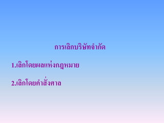 การเลิกบริษัทจากัด
1.เลิกโดยผลแห่ งกฎหมาย
2.เลิกโดยคาสั่ งศาล
 