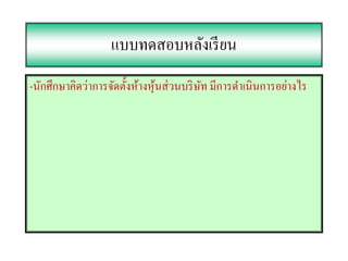 แบบทดสอบหลังเรี ยน
-นักศึกษาคิดว่าการจัดตั้งห้างหุนส่ วนบริ ษท มีการดําเนินการอย่างไร
                               ้          ั
 