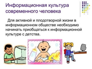 Информационная культура современного человека Для активной и плодотворной жизни в информационном обществе необходимо начинать приобщаться к информационной культуре с детства. 