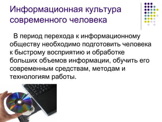 Информационная культура современного человека В период перехода к информационному обществу необходимо подготовить человека к быстрому восприятию и обработке больших объемов информации, обучить его современным средствам, методам и технологиям работы. 