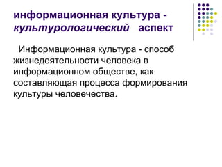 информационная культура -  культурологический   аспект Информационная культура - способ жизнедеятельности человека в информационном обществе, как составляющая процесса формирования культуры человечества. 