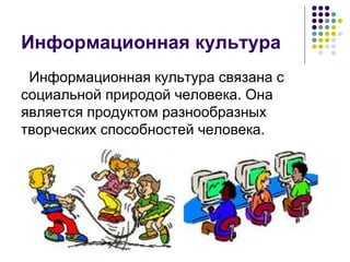 Информационная культура Информационная культура связана с социальной природой человека. Она является продуктом разнообразных творческих способностей человека. 