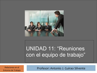 Profesor: Antonio J. Guirao Silvente




                       UNIDAD 11: “Reuniones
                       con el equipo de trabajo”

 Relaciones en el
                                 Profesor: Antonio J. Guirao Silvente
Entorno de Trabajo
 