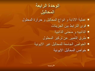 الوحدة الرابعة المحاليل عملية الاذابة و انواع المحاليل  و حرارة المحلول قوى الترابط بين الجزيئات   الذائبية  و منحنى  الذائبيه طرق التعبير عن تركيز المحلول الخواص الجامعة للمحاليل غير الايونية خواص المحاليل الايونية الرئيسيه 