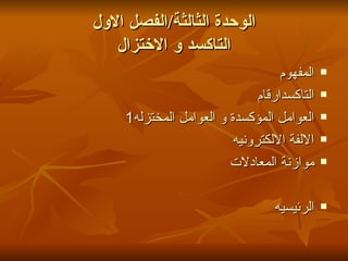 الوحدة الثالثة / الفصل الاول التاكسد و الاختزال المفهوم ارقام  التاكسد العوامل المؤكسدة و العوامل المختزله1 الالفة الالكترونيه موازنة المعادلات الرئيسيه 