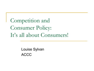 Competition and  Consumer Policy:  It’s all about Consumers! Louise Sylvan ACCC 