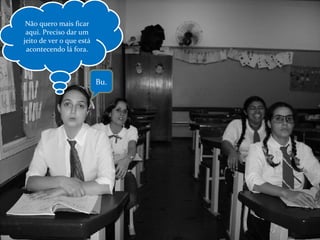 Bu. Não quero mais ficar aqui. Preciso dar um jeito de ver o que está acontecendo lá fora. 