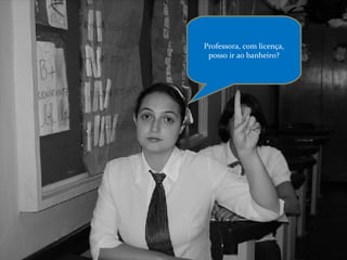 Professora, com licença, posso ir ao banheiro? 