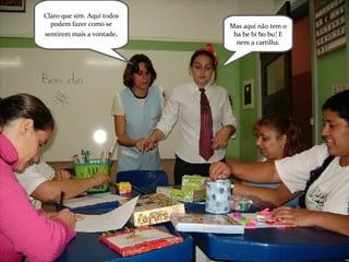 Claro que sim. Aqui todos podem fazer como se sentirem mais a vontade . Mas aqui não tem o ba be bi bo bu! E nem a cartilha. 