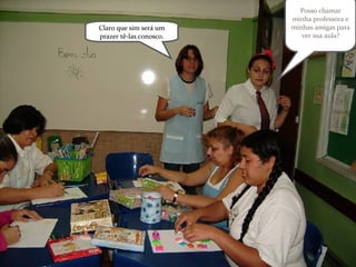 Posso chamar minha professora e minhas amigas para ver sua aula? Claro que sim será um prazer tê-las conosco. 