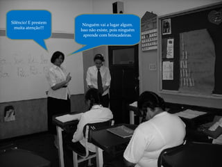 Silêncio! E prestem muita atenção!!! Ninguém vai a lugar algum. Isso não existe, pois ninguém aprende com brincadeiras. 