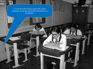 E vocês de cabeça baixa, senão irão copiar cinqüenta vezes que não podem desobedecer a professora. 