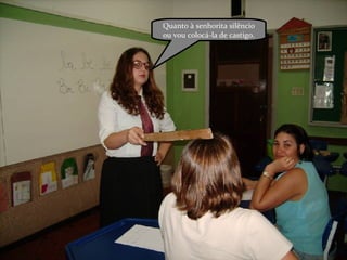 Quanto à senhorita silêncio ou vou colocá-la de castigo. 