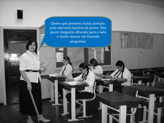 Quero que prestem muita atenção, pois esta será matéria de prova. Não quero ninguém olhando para o lado e muito menos me fazendo perguntas . 
