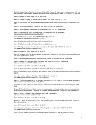 Block SS, Brusca-Vega R, Pizzi WJ, Berry-Kravis E, Maino DM, Treitman T. Cognitive and visual processing skills and
their relationship to mutation size in full and permutation female fragile x carriers.. Optom Vis Sci 2000;77 (11):592-599.

Maino D. IcOasis. J Ill Optom Assoc 2000; 58 (Win):28-30.

Maino D. The WWW: Do you still only get what you pay for? Rev Optom 2000:137(11):31-32.

Maino D. Web-updates: Web security issues revisited (available at http://www.revoptom.com/DEPT/ro0800tech1.htm)
2/01.

Maino D. Atlas of Ophthalmology. J Optom Vis Dev. 2000:31(3), 145-146. (book review)

Maino D. Neuro-optometric Rehabilitation. J Optom Vis Dev. 2000:31(3), 147. (book review)

Maino D. Welcome to the TIAA-CREFF web center. Optom Ed 2000:26(1):24. (available at
http://www.opted.org/publications_columns26_1.cfm)

Maino D. Websites for educators. Optom Ed 2000:26(1):26 (available at
http://www.opted.org/publications_columns26_1.cfm)

Maino D. St. Bartholomew Choir Website. http://www.stbartschoir.net

Maino D. St. Bartholomew Church Website http://www.stbarthotholomew.net

Maino D. Giving directions on the information superhighway Rev Optom 2000:137(9):29. (Available at
http://www.revoptom.com/DEPT/ro0900tech.htm)

Maino D. IcOasis. J Ill Optom Assoc 2000; 58 (4):28-31.

Maino D. The whole mind: The definitive guide to complementary treatments for mind, mood and emotion. J Optom Vis
Dev 2000;31(2):85-6. (book review)

Maino D. Developing the dynamic vision therapy practice. J Optom Vis Dev 2000;31(2):88. (book review)

Maino D. Power to the Palm: Drug data in your pocket. Rev Optom 2000:137(6):25. (Available at
http://www.revoptom.com/DEPT/ro0800tech.htm)

Maino D. IcOasis. J Ill Optom Assoc 2000; 58 (3):40-43.

Maino D. Reimbursement and managed care. Optometry 2000:71(3):143. (book review)

Maino D. Vision care of special populations. Web-enhanced lecture course. http://www.blackboard.com/courses/CL377/
2/2000

Maino D. A fast lane to the web Rev Optom 2000:137(2):29-30. (Available at
http://www.revoptom.com/ro0200web/DEPTS/ro0200tech.htm)

Maino D. Technological resources for the optometric educator. ASCOTECH Optom Ed 2000;25(2):42-43 (available at
http://www.opted.org/publications_columns25_2.cfm)

Optometric Educators in Binocular Vision, Pediatrics and Development Website http://www.kids.optometry.net/ 1999-
2000

Singson C, Maino D. (Cherubism: Oculo-visual and visual perceptual manifestations.) Querubismo: manifestactiones
oculo-visuales y visuoperceptiva. Ciencias de la Optometria (international journal) 1999; no 25/Cuarto trimestre:10-15.

Maino D. Taking it to the Max? Rev Optom 1999:136(9):39-41. (Available at
http://www.revoptom.com/issue/ro09tech.htm)

Maino D. IcOasis. J Ill Optom Assoc 1999; 57 (4):33-37.

Alesterlund L, Maino D. That the blind may see: A review: Blindsight and its implications for optometrists. J Optom Vis
Dev 1999;30(2):86-93

Maino D. IcOasis. J Ill Optom Assoc 1999; 57 (3):42-44.

Maino D. How to get the goods on them. How to hide the goods on you. Rev Optom 1999;136 (5):41-42..
http://www.revoptom.com/ISSUE/ro05tech.htm

Maino D. Coping with faculty stress: survival skills for scholars. Optom Vis Sci 1999;76(4)194. (book review)


                                                                                                                              7
 