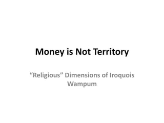 Money is Not Territory

“Religious” Dimensions of Iroquois
             Wampum
 