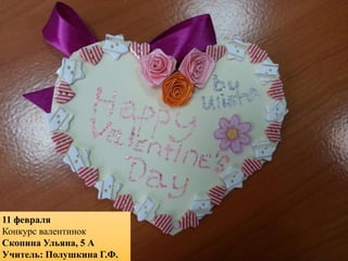 11 февраля
Конкурс валентинок
Скопина Ульяна, 5 А
Учитель: Полушкина Г.Ф.
 