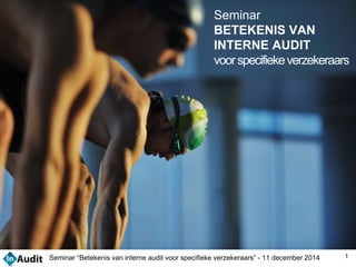 Seminar 
BETEKENIS VAN 
INTERNE AUDIT 
voor specifieke verzekeraars 
Seminar “Betekenis van interne audit voor specifieke verzekeraars” - 11 december 2014 1 
 