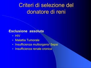 Criteri di selezione del
donatore di reni
•Esclusione assoluta
• HIV
• Malattia Tumorale
• Insufficienza multiorgano/ Sepsi
• Insufficienza renale cronica
 