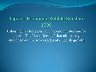 Ushering in a long period of economic decline for
     Japan: The “Lost Decade” that ultimately
 stretched out to two decades of sluggish growth
 