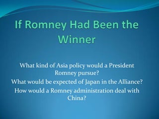What kind of Asia policy would a President
               Romney pursue?
What would be expected of Japan in the Alliance?
 How would a Romney administration deal with
                   China?
 