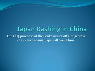 The GOJ purchase of the Senkakus set off a huge wave
      of violence against Japan all over China
 