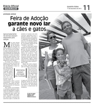 Diário Oficial
GUARUJÁ

quarta-feira

11 de dezembro de 2013

Feira de Adoção
garante novo lar
a cães e gatos
Aproximadamente
50 animais estavam
disponíveis para
adoção

animal e já saíram com uma
c o n s u l t a a ge n d a d a p a r a a
próxima semana, para que a
profissional possa acompanhar
a adaptação do bichinho ao
novo lar. Os filhotes também
ais uma edição saem com a castração marcada Feira de Ado- da. Os animais adultos já são
ção de Animais castrados e vacinados.
E foi na Feira que Isabela
foi realizada no
Andrade, de apenas oito anos,
último sábado (7), na Praça 14
Bis, em Vicente de Carvalho. ganhou um novo amiguinho.
A ação é realizada pela Secre- Os pais Rafaela Andrade e
taria Municipal de Saúde, por Josué Ramos adotaram um
meio do Centro de Controle de f i l h o t e d e c a c h o r r o. “ N ó s
Zoonoses, e conta com volun- tínhamos um cão parecido
tários da causa animal. Cerca com esse, mas por motivo de
de 50 animais, entre cães e ga- mudança tivemos que deixá-lo
tos, filhotes e adultos, estavam com parentes. Agora, viemos
adotar um outro bichinho para
disponíveis para adoção.
O evento visa cumprir a a Isabela que adora cachorro”,
função de buscar um novo lar disse a mãe.
Quem não pode comparepara animais, que foram víticer à Feira, mas está interesmas de abandono e maus trasado em adotar um bichinho,
tos, além de atendeve procurar o
der o princípio de
Centro de Conorientação sobre
Veterinários
trole de Zoonoses
a guarda respon(Rua Professora
prestam
sável. "O objetivo
Lídia Maria Rego
da ação é oferecer
orientação
Lima, 301 – Jaraos animais um
aos munícipes dim Conceiçãozin ovo l a r e p a s nha), onde há ousar para os novos
tros cães e gatos
tutores todas as
à espera de um novo lar. Os
infor mações sobre a posse
responsável", disse Clarisse adotantes devem ser maiores
Ferreira, veterinária da Divi- de 18 anos e precisam portar
são de Controle de Zoonoses d o c u m e n t o d e i d e n t i d a d e
com foto e comprovante de
da Prefeitura.
Para adotar um bichinho, residência.

M

é necessário apresentar documento de identidade e comprovante de residência. O amor e
a disposição para cuidar dos
mascotes também são requisitos, segundo a veterinária.
O s mu n í c i p e s p a s s a m p o r
entrevista após a escolha do

Os pais de Isabela,
Rafaela e Josué,
adotaram um
filhote de cachorro

Pedro Rezende

proteção animal

11

 