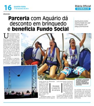 16

Diário Oficial
GUARUJÁ

quarta-feira

11 de dezembro de 2013

diversão

Parceria com Aquário dá
desconto em brinquedo
e beneficia Fundo Social

Aventureiros terão
oportunidade de usar
o brinquedo com
preço promocional

U

Fotos Divulgação

nir diversão e solidariedade em prol
do outro. A parceria entre o Fundo
Social de Solidariedade e o
Acqua Mundo realizará, nesta
sexta-feira (13) e sábado (14),
uma promoção para o brinquedo GMAX, um estilingue
humano. Com um valor abaixo
do cobrado, que pode chegar
a R$ 30, o uso do brinquedo
nestes dias custará R$ 10
mais um quilo de alimento
não perecível (exceto sal e
açúcar). Todos os alimentos
arrecadados serão doados ao
Fundo Social.
A atividade é a oportunidade das pessoas que gostam
de aventura e adrenalina se
divertirem e ainda ajudarem
as entidades atendidas pelo

Fundo Social do Município. ça de cinco pontas. No Brasil,
O GMAX é uma
existe apenas este
espécie de bungy
brinquedo, que é
jumping às avesuma atração turísAtividade
sas, que proportica. Ele também
é neste fim
ciona um salto de
está presente em
mais de 50 metros
países como Nova
de semana
em dois minutos
Zelândia e Chile.
e com capacidade
A parceria enpara atingir até
tre o Fundo Social
200 km/h.
e o Acqua Mundo já é antiga,
Totalmente seguro, o brin- sempre com o objetivo de ajuquedo possui cinto de seguran- dar a quem precisa. A equipe

A atividade é a oportunidade
das pessoas que gostam de
aventura e adrenalina se
divertirem e ainda ajudarem
as entidades atendidas pelo
Fundo Social

da entidade estará nos dias
da promoção, que acontecerá
das 12 às 22 horas. O brinquedo está instalado ao lado do
Acqua Mundo, na Avenida
Miguel Estéfno, 2.055 – Praia
da Enseada.

 