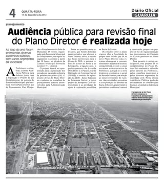 4

Diário Oficial
GUARUJÁ

quarta-feira

11 de dezembro de 2013

planejamento

Audiência pública para revisão final
do Plano Diretor é realizada hoje
Ao logo do ano foram
promovidas diversas
audiências públicas,
com vários segmentos
da sociedade

A
Marcos Miguel

Prefeitura realiza,
hoje, a última Audiência Pública para
debater junto com
a população o Projeto de Lei
Complementar, de autoria do
Executivo Municipal, que instituirá o novo Plano Diretor, Lei
de Zoneamento, Uso, Ocupa-

ção e Parcelamento do Solo do
Município. O evento, organizado pela Secretaria Municipal
de Planejamento, tem apoio do
Legislativo e acontece a partir
das 10 horas, no plenário da
Câmara Municipal (Avenida
Leomil,175 – Centro).
O projeto deverá ser apresentado para a apreciação dos
vereadores, na sessão ordinária
da próxima terça-feira (18). O
projeto de lei do Plano Diretor condensa os trabalhos de
planejamento urbano desenvolvidos pela Administração
Municipal.

Entre as questões mais relevantes, que foram definidas
nesse período e que alteram o
Plano Diretor, estão: a revisão
das bases territoriais para o
Censo de 2010, o sistema viário de acesso ao Porto e ao
Retroporto, a ligação seca, o
prolongamento da Avenida
Dom Pedro I, o Plano Local de
Habitação de Interesse Social
(PLHIS), a revisão da legislação das ZEIS – Zonas Especiais
de Interesse Social, o novo
projeto do Aeroporto Civil Metropolitano e as atividades de
apoio à exploração petrolífera

na Bacia de Santos.
Os estudos sobre o plano
vigente têm a finalidade de
propor uma revisão que dê ao
novo Plano Diretor uma estrutura abrangente e coerente,
eliminando as falhas e lacunas;
compatibilizá-lo com a atual
estr utura administrativa da
Prefeitura; adequá-lo à nova
dinâmica econômica e social
da Baixada Santista, em relação
ao desenvolvimento do turismo, das atividades portuárias
e da exploração do petróleo na
Bacia de Santos, preservando o
patrimônio ambiental natural

e construído; propor um projeto de lei de regulamentação
dos instrumentos do Estatuto
da Cidade previstos no Plano
Diretor.
Para garantir o caráter participativo, este projeto de lei
complementar do Plano Diretor foi analisado e debatido
pelos setores da Prefeitura,
pelos conselhos municipais e
pelos diversos segmentos da
sociedade civil. Nesta última
Audiência Pública poderão
ser recebidas as contribuições
finais da sociedade e da Câmara
Municipal.
O projeto de lei do Plano
Diretor condensa os
trabalhos de planejamento
urbano desenvolvidos pela
Administração Municipal

 