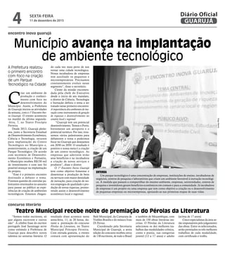 “Somos todos escritores, só
que alguns escrevem e outros
não”. A célebre frase do escritor
português José Saramago serve
como estímulo à Prefeitura de
Guarujá para descobrir novos
talentos no universo literário. O
resultado disso acontece nesta
sexta-feira, 11, às 20 horas, du-
rante a premiação do concurso
Pérolas da Literatura, no Teatro
Municipal Prócopio Ferreira.
Com entrada gratuita, o evento
contará com apresentação do
Balé Municipal, da Camarata de
Violões Brasilis e do músico Ivan
Di Ferraz.
Coordenado pela Secretaria
Municipal de Guarujá, a sexta
edição do concurso recebeu cerca
de 130 escritores, de todo o Brasil
e também de Moçambique, com
mais de 150 obras literárias ins-
critas. O Pérolas da Literatura
selecionou os dez melhores tra-
balhos das modalidades crônica,
conto e poesia, nas categorias
juvenil (12 a 17 anos) e adulto
(acima de 17 anos).
Cinco especialistas da área se-
rão responsáveis pelo julgamento
das obras. Entre os selecionados,
serão premiados os três melhores
trabalhos de cada modalidade,
com certificado e troféu.
encontro inova guarujá
concurso literário
Município avança na implantação
de ambiente tecnológico
Teatro Municipal recebe noite de premiação do Pérolas da Literatura
A Prefeitura realizou
o primeiro encontro
com foco na criação
de um Parque
Tecnológico na Cidade
C
riar um ambiente de
produção e conheci-
mento com foco no
desenvolvimento do
Município. Assim, a Prefeitura
de Guarujá iniciou as atividades
da semana, com o 1º Encontro Ino-
va Guarujá. O evento aconteceu
na manhã da última segunda-
-feira, 7, no Teatro Procópio
Ferreira.
Desde 2013, Guarujá pleite-
ava, junto a Secretaria Estadual
de Desenvolvimento Econômico,
Ciência e Tecnologia, recursos
para implantação do Centro
Tecnológico no Município e,
posteriormente, a criação de um
Parque Tecnológico. De acordo
com secretário de Desenvolvi-
mento Econômico e Portuário,
o Município recebeu R$150 mil
de investimento e com isso foi
possível avançar na implantação
do projeto.
“Esse é o primeiro encontro
destinado a debater o tema.
Fizemos questão de convidar pa-
lestrantes renomados no assunto
para passar ao público as expe-
riências de criação de ambientes
tecnológicos. Estamos chegan-
do cada vez mais perto de nos
tornar uma cidade tecnológica.
Nossa incubadora de empresas
tem auxiliado os pequenos e
microempresários. Precisamos
constantemente evoluir nesse
segmento”, disse o secretário.
Ciente da missão encomen-
dada pela chefe do Executivo
desde o inicio de seu mandato,
o diretor de Ciência, Tecnologia
e Inovação definiu o tema a ser
tratado nesse primeiro encontro:
A importância dos ambientes de ino-
vação como instrumentos de geração
de riquezas e desenvolvimento no
cenário local e regional.
“Guarujá tem um potencial
desenvolvimento. Temos o Porto,
brevemente um aeroporto e o
potencial turístico. Por isso, trou-
xemos vários palestrantes para
debaterem o tema e podermos
focar no Guarujá que desejamos
em 2030 ou 2050. O resultado é
positivo e nossa meta é a criação
de um centro tecnológico. As
empresas que aderirem terão
seus benefícios e na incubadora
a criação de novos serviços e
produtos”, disse o diretor.
O 1º Encontro Inova Guarujá
teve como objetivo fomentar e
disseminar a produção de bens
ou serviços com maior densidade
de inovação, para criação de no-
vos empregos de qualidade e pro-
dução de novas riquezas, promo-
vendo assim o desenvolvimento
econômico local e regional.
DiegoMarchi
ENTENDA
Um parque tecnológico é uma concentração de empresas, instituições de ensino, incubadoras de
negócios, centros de pesquisa e laboratórios que criam um ambiente favorável à inovação tecnológi-
ca. À medida que passam a compartilhar do mesmo ambiente, empresas, universidades, centros de
pesquisa e investidores geram benefícios econômicos em comum e para a comunidade. Já incubadora
de empresas é um projeto ou uma empresa que tem como objetivo a criação ou o desenvolvimento
de pequenas empresas ou microempresas, apoiando-as nas primeiras etapas de suas vidas.
SEXTA-FEIRA
11 de dezembro de 2015
4 GUARUJÁ
Diário Oficial
 