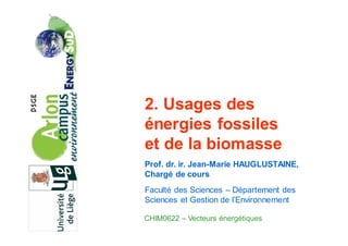 2. Usages des
énergies fossiles
et de la biomasse
Prof. dr. ir. Jean-Marie HAUGLUSTAINE,
Chargé de cours
Faculté des Sciences – Département des
Sciences et Gestion de l’Environnement

CHIM0622 – Vecteurs énergétiques
 