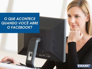 O QUE ACONTECE
QUANDO VOCÊ ABRE
O FACEBOOK?
 