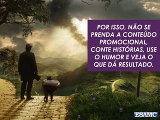 POR ISSO, NÃO SE
PRENDA A CONTEÚDO
PROMOCIONAL,
CONTE HISTÓRIAS, USE
O HUMOR E VEJA O
QUE DÁ RESULTADO.
 