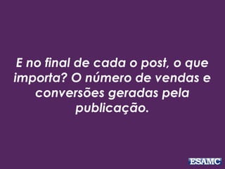 E no final de cada o post, o que
importa? O número de vendas e
conversões geradas pela
publicação.
 