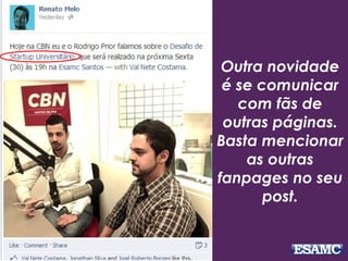 Outra novidade
é se comunicar
com fãs de
outras páginas.
Basta mencionar
as outras
fanpages no seu
post.
 