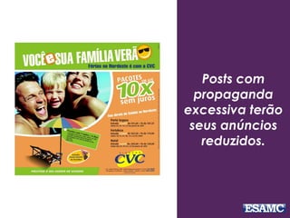 Posts com
propaganda
excessiva terão
seus anúncios
reduzidos.
 